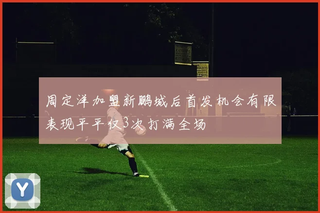 周定洋加盟新鹏城后首发机会有限表现平平仅3次打满全场