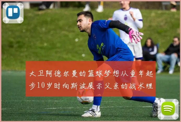 大卫阿德尔曼的篮球梦想从童年起步10岁时向斯波展示父亲的战术理念