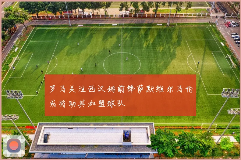 罗马关注西汉姆前锋萨默维尔马伦或将助其加盟球队