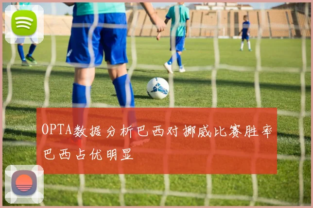OPTA数据分析巴西对挪威比赛胜率巴西占优明显