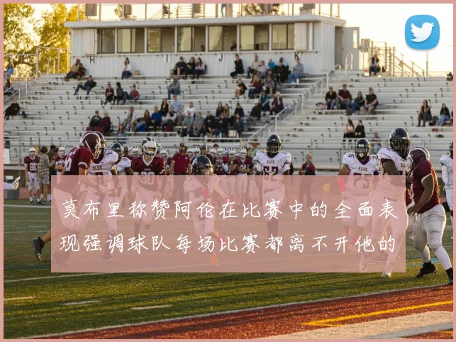 莫布里称赞阿伦在比赛中的全面表现强调球队每场比赛都离不开他的贡献