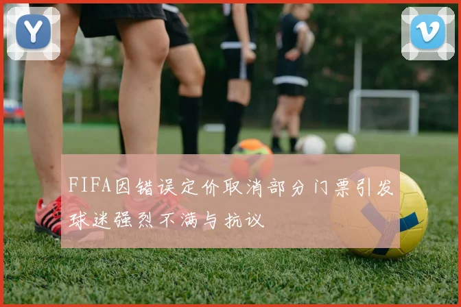 FIFA因错误定价取消部分门票引发球迷强烈不满与抗议