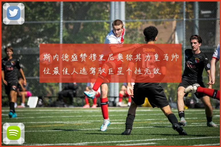 斯内德盛赞穆里尼奥称其为皇马帅位最佳人选驾驭巨星个性无敌