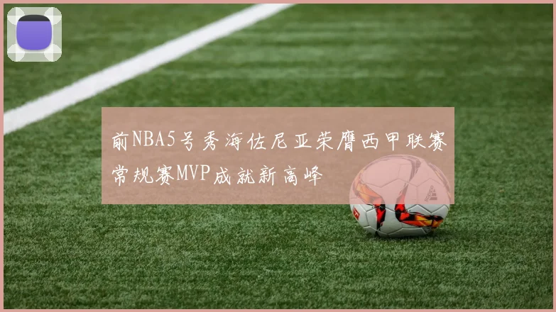 前NBA5号秀海佐尼亚荣膺西甲联赛常规赛MVP成就新高峰