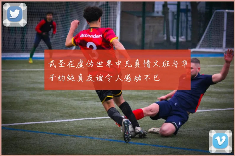 武圣在虚伪世界中见真情文班与华子的纯真友谊令人感动不已