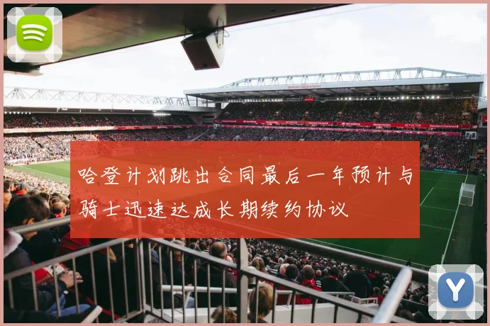 哈登计划跳出合同最后一年预计与骑士迅速达成长期续约协议