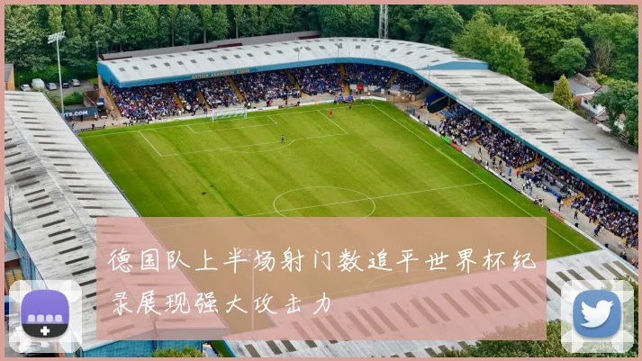 德国队上半场射门数追平世界杯纪录展现强大攻击力