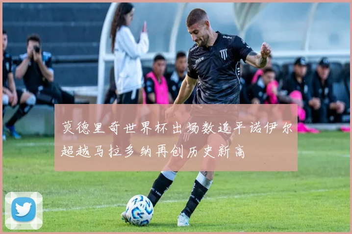 莫德里奇世界杯出场数追平诺伊尔超越马拉多纳再创历史新高
