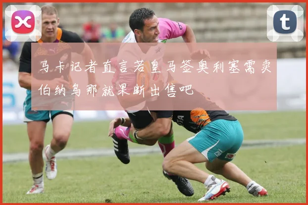 马卡记者直言若皇马签奥利塞需卖伯纳乌那就果断出售吧