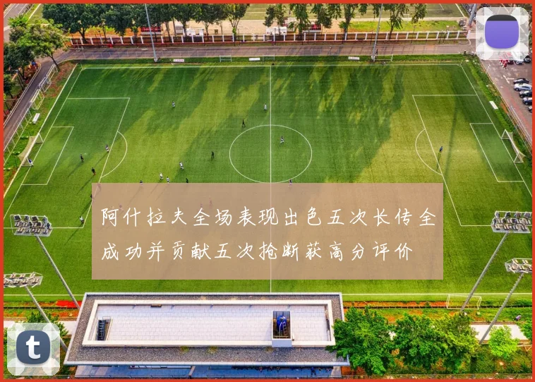 阿什拉夫全场表现出色五次长传全成功并贡献五次抢断获高分评价