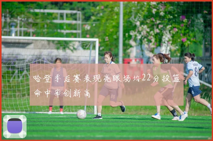 哈登季后赛表现亮眼场均22分投篮命中率创新高
