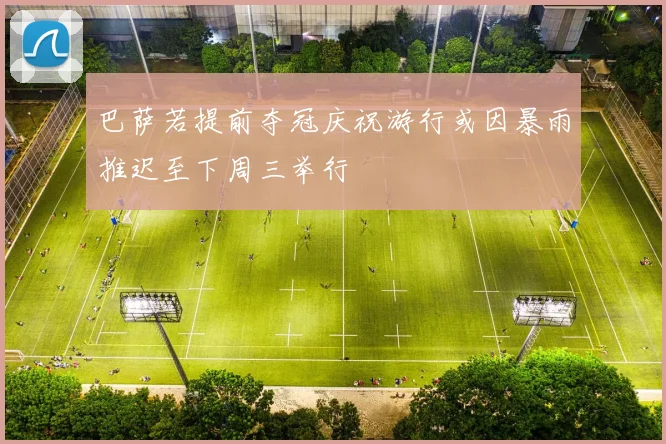 巴萨若提前夺冠庆祝游行或因暴雨推迟至下周三举行