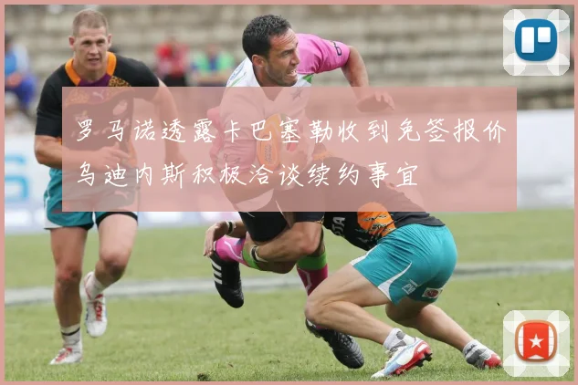 罗马诺透露卡巴塞勒收到免签报价乌迪内斯积极洽谈续约事宜