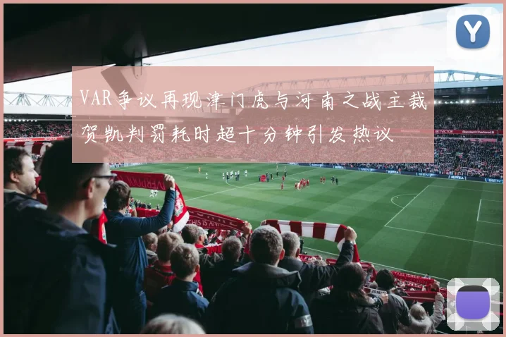 VAR争议再现津门虎与河南之战主裁贺凯判罚耗时超十分钟引发热议