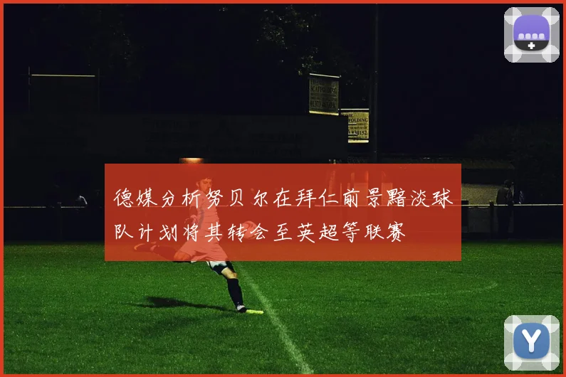 德媒分析努贝尔在拜仁前景黯淡球队计划将其转会至英超等联赛