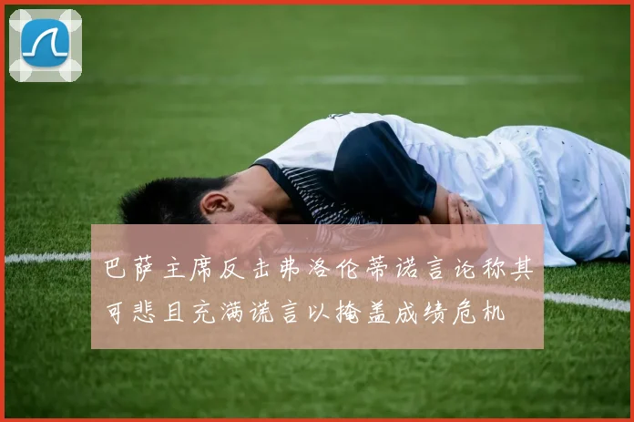 巴萨主席反击弗洛伦蒂诺言论称其可悲且充满谎言以掩盖成绩危机