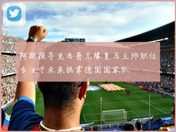 阿斯报导克洛普无缘皇马主帅职位专注于未来执掌德国国家队